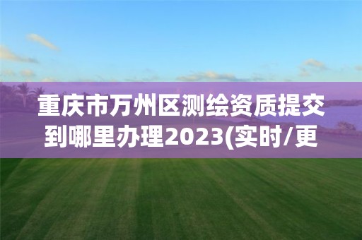 重慶市萬州區測繪資質提交到哪里辦理2023(實時/更新中)