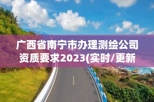 廣西省南寧市辦理測繪公司資質(zhì)要求2023(實時/更新中)