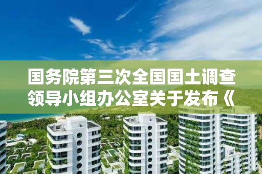 國務院第三次全國國土調查領導小組辦公室關于發布《國土調查數據庫標準（試行修訂稿）》的通知