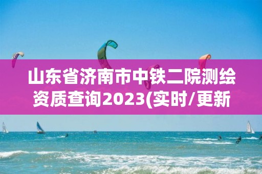 山東省濟南市中鐵二院測繪資質查詢2023(實時/更新中)