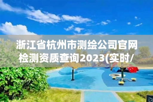 浙江省杭州市測繪公司官網檢測資質查詢2023(實時/更新中)