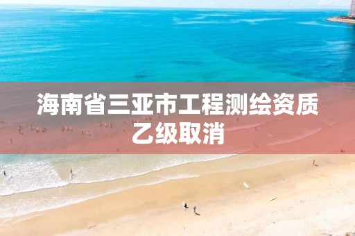 海南省三亞市工程測繪資質(zhì)乙級取消