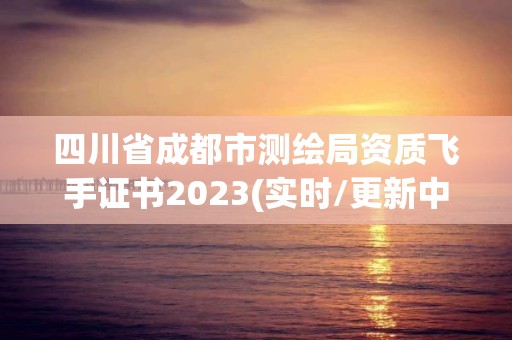 四川省成都市測繪局資質飛手證書2023(實時/更新中)