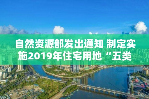 自然資源部發(fā)出通知 制定實(shí)施2019年住宅用地“五類(lèi)”調(diào)控目標(biāo)