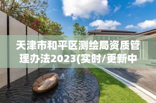 天津市和平區測繪局資質管理辦法2023(實時/更新中)