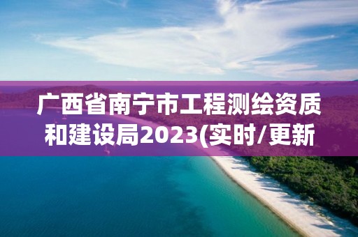 廣西省南寧市工程測繪資質和建設局2023(實時/更新中)