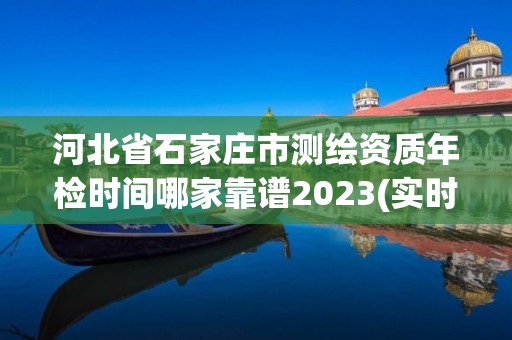 河北省石家莊市測繪資質年檢時間哪家靠譜2023(實時/更新中)