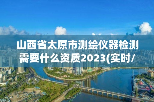 山西省太原市測繪儀器檢測需要什么資質2023(實時/更新中)