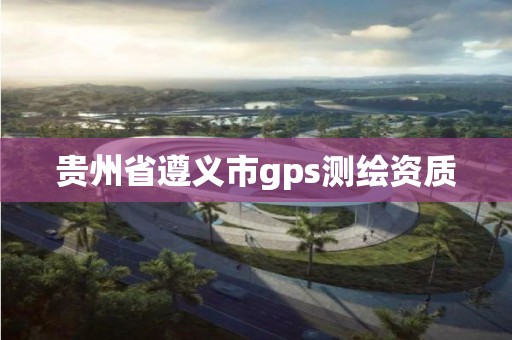 貴州省遵義市gps測繪資質