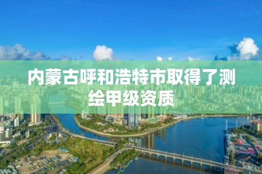 內蒙古呼和浩特市取得了測繪甲級資質