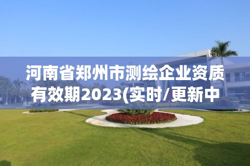 河南省鄭州市測繪企業資質有效期2023(實時/更新中)