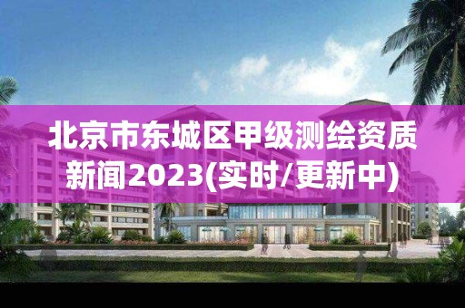 北京市東城區甲級測繪資質新聞2023(實時/更新中)