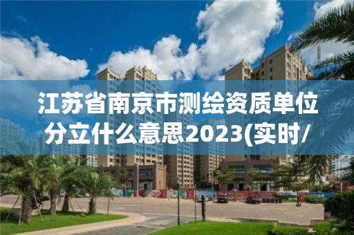 江蘇省南京市測繪資質單位分立什么意思2023(實時/更新中)