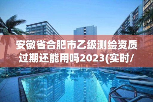 安徽省合肥市乙級測繪資質過期還能用嗎2023(實時/更新中)