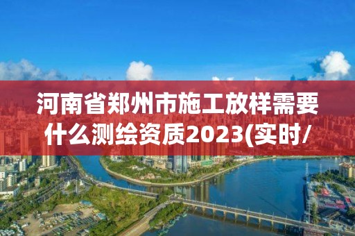 河南省鄭州市施工放樣需要什么測繪資質(zhì)2023(實時/更新中)