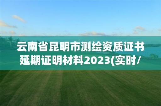 云南省昆明市測繪資質(zhì)證書延期證明材料2023(實(shí)時(shí)/更新中)