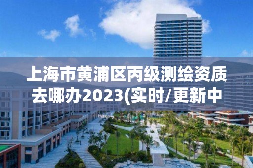 上海市黃浦區(qū)丙級測繪資質(zhì)去哪辦2023(實時/更新中)