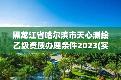 黑龍江省哈爾濱市天心測繪乙級資質(zhì)辦理條件2023(實時/更新中)