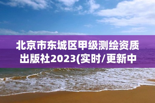 北京市東城區甲級測繪資質出版社2023(實時/更新中)