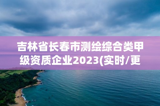 吉林省長春市測繪綜合類甲級資質企業2023(實時/更新中)