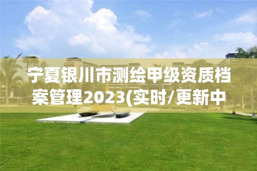 寧夏銀川市測繪甲級資質檔案管理2023(實時/更新中)