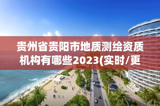 貴州省貴陽市地質(zhì)測繪資質(zhì)機(jī)構(gòu)有哪些2023(實(shí)時(shí)/更新中)