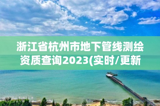 浙江省杭州市地下管線測繪資質查詢2023(實時/更新中)