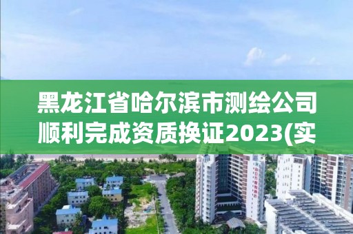 黑龍江省哈爾濱市測繪公司順利完成資質(zhì)換證2023(實(shí)時(shí)/更新中)