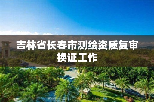 吉林省長春市測繪資質復審換證工作