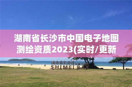 湖南省長(zhǎng)沙市中國(guó)電子地圖測(cè)繪資質(zhì)2023(實(shí)時(shí)/更新中)