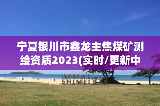 寧夏銀川市鑫龍主焦煤礦測(cè)繪資質(zhì)2023(實(shí)時(shí)/更新中)