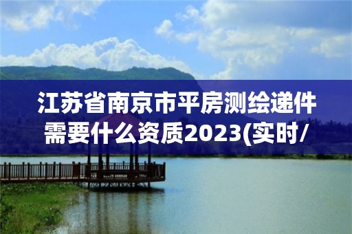 江蘇省南京市平房測繪遞件需要什么資質2023(實時/更新中)