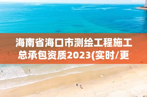 海南省海口市測繪工程施工總承包資質2023(實時/更新中)