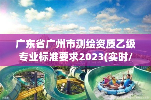 廣東省廣州市測繪資質(zhì)乙級專業(yè)標(biāo)準(zhǔn)要求2023(實時/更新中)