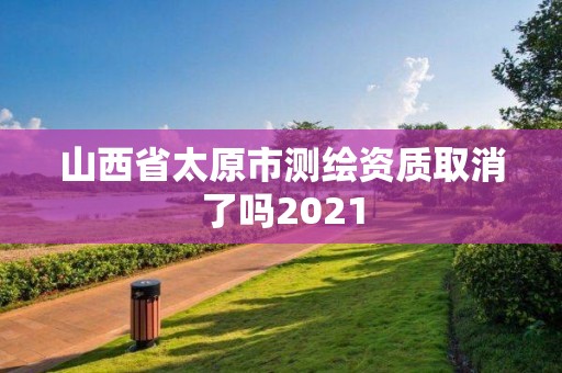 山西省太原市測繪資質取消了嗎2021