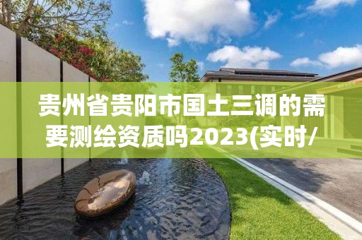 貴州省貴陽市國土三調的需要測繪資質嗎2023(實時/更新中)