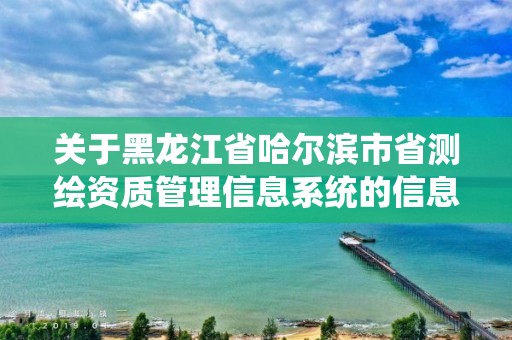 關于黑龍江省哈爾濱市省測繪資質管理信息系統的信息