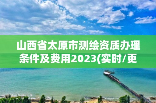 山西省太原市測(cè)繪資質(zhì)辦理?xiàng)l件及費(fèi)用2023(實(shí)時(shí)/更新中)