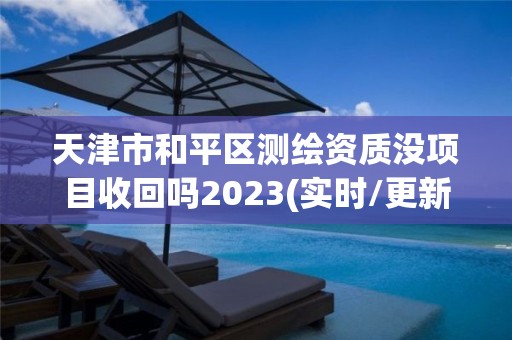 天津市和平區(qū)測繪資質(zhì)沒項目收回嗎2023(實時/更新中)