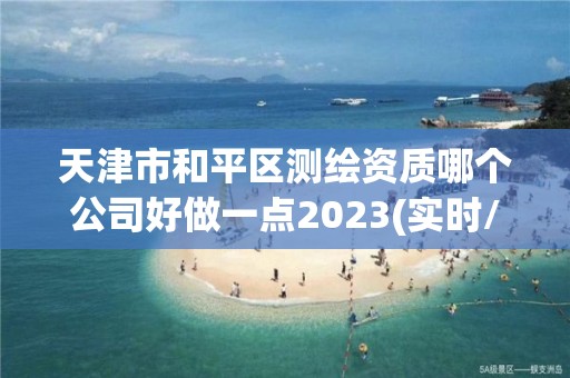 天津市和平區測繪資質哪個公司好做一點2023(實時/更新中)