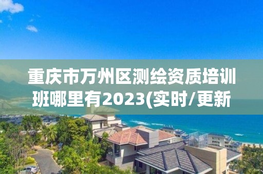 重慶市萬州區測繪資質培訓班哪里有2023(實時/更新中)