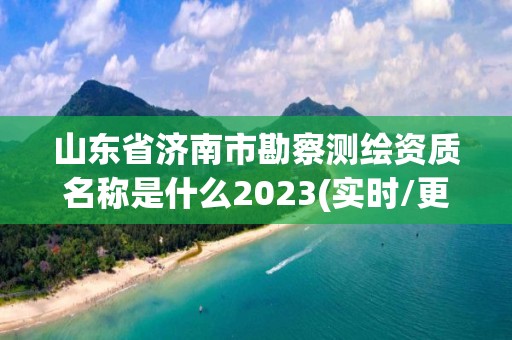 山東省濟南市勘察測繪資質名稱是什么2023(實時/更新中)