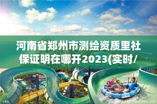 河南省鄭州市測繪資質里社保證明在哪開2023(實時/更新中)