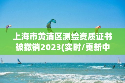 上海市黃浦區(qū)測繪資質(zhì)證書被撤銷2023(實(shí)時(shí)/更新中)