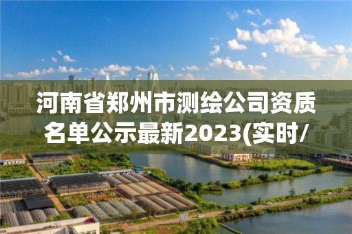 河南省鄭州市測繪公司資質名單公示最新2023(實時/更新中)