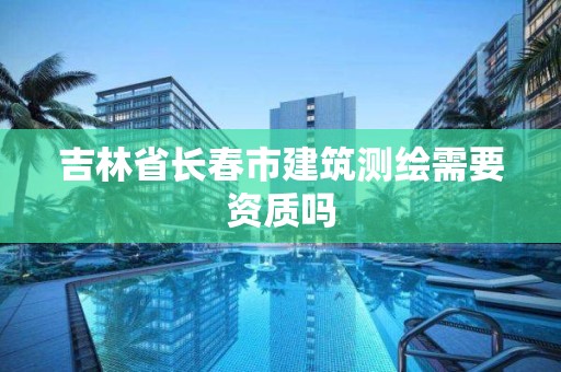 吉林省長春市建筑測繪需要資質嗎