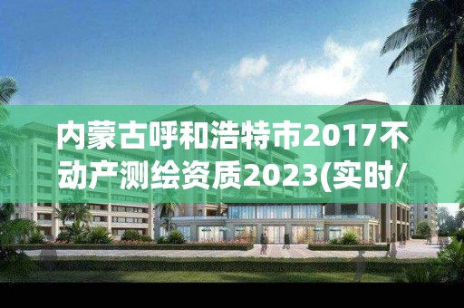 內蒙古呼和浩特市2017不動產測繪資質2023(實時/更新中)