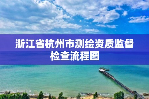 浙江省杭州市測繪資質監督檢查流程圖