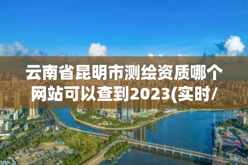 云南省昆明市測繪資質哪個網站可以查到2023(實時/更新中)