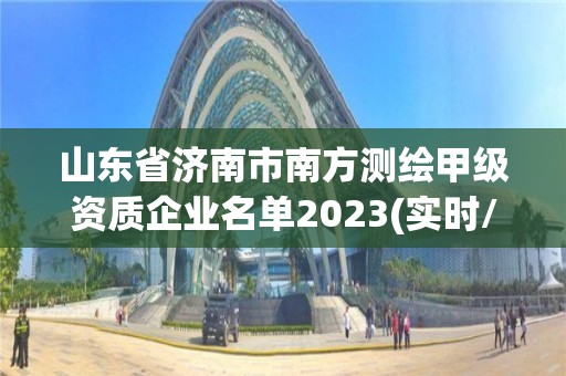 山東省濟南市南方測繪甲級資質(zhì)企業(yè)名單2023(實時/更新中)